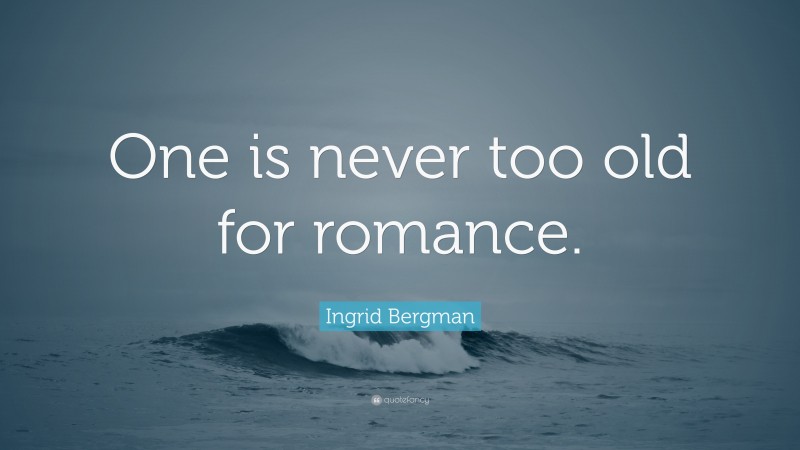 Ingrid Bergman Quote: “One is never too old for romance.”