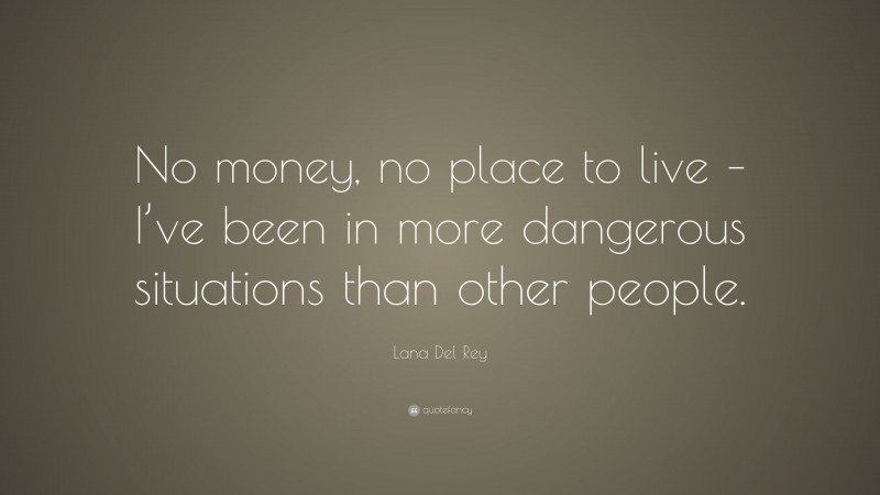 Lana Del Rey Quote: “No money, no place to live – I’ve been in more dangerous situations than other people.”