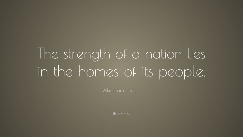 Abraham Lincoln Quote: “The strength of a nation lies in the homes of its people.”