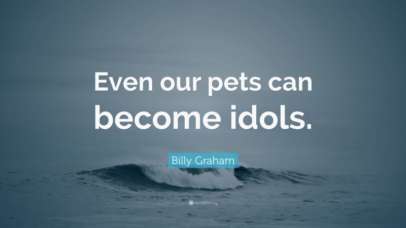 Billy Graham Quote: “Even our pets can become idols.”