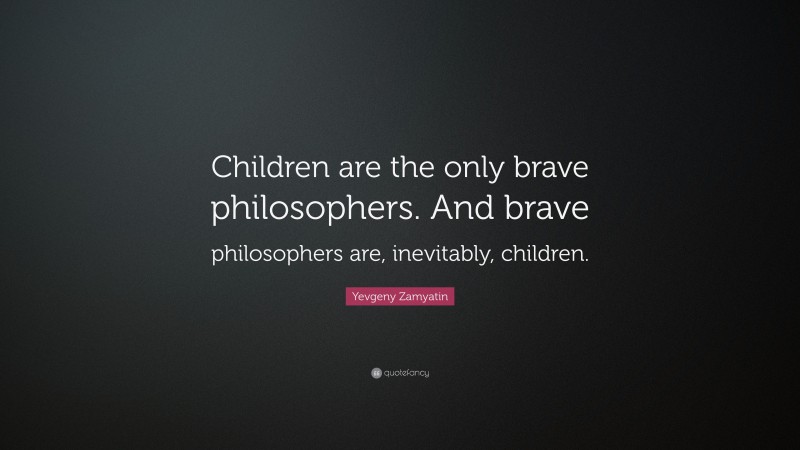Yevgeny Zamyatin Quote: “Children are the only brave philosophers. And brave philosophers are, inevitably, children.”