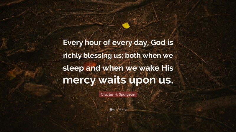 Charles H. Spurgeon Quote: “Every hour of every day, God is richly blessing us; both when we sleep and when we wake His mercy waits upon us.”
