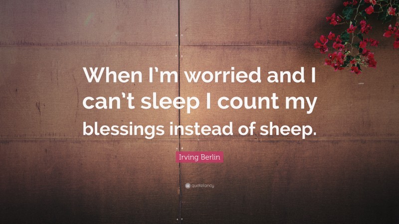 Irving Berlin Quote: “When I’m worried and I can’t sleep I count my blessings instead of sheep.”