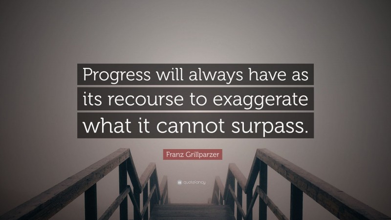 Franz Grillparzer Quote: “Progress will always have as its recourse to exaggerate what it cannot surpass.”