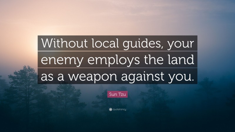Sun Tzu Quote: “Without local guides, your enemy employs the land as a weapon against you.”