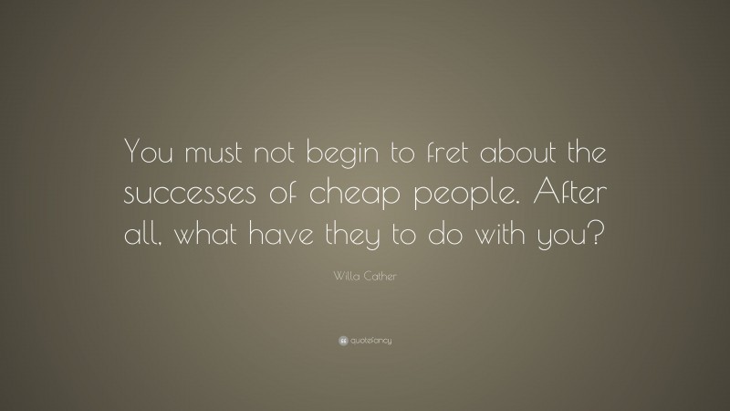 Willa Cather Quote: “You must not begin to fret about the successes of cheap people. After all, what have they to do with you?”