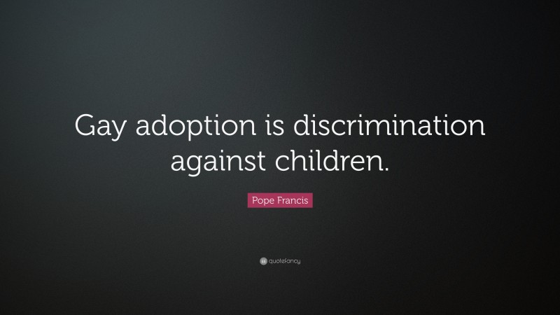 Pope Francis Quote: “Gay adoption is discrimination against children.”