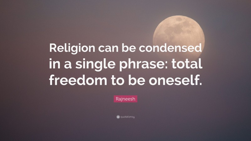 Rajneesh Quote: “Religion can be condensed in a single phrase: total freedom to be oneself.”
