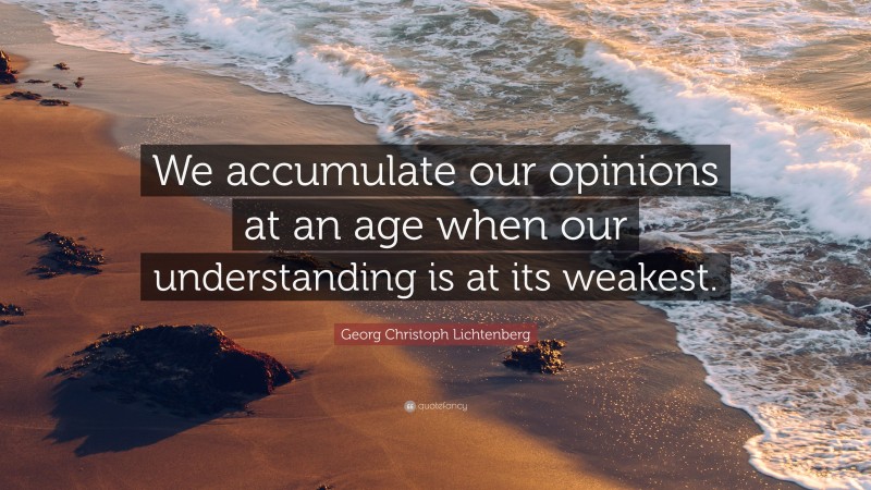 Georg Christoph Lichtenberg Quote: “We accumulate our opinions at an age when our understanding is at its weakest.”