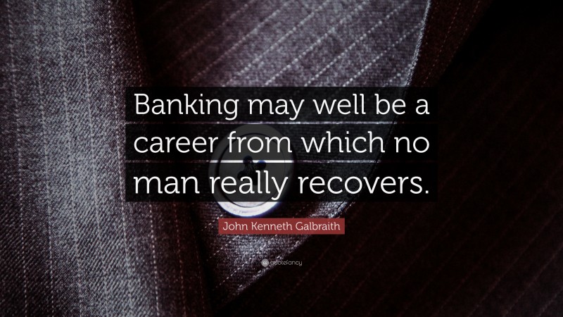 John Kenneth Galbraith Quote: “Banking may well be a career from which no man really recovers.”