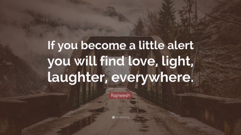 Rajneesh Quote: “If you become a little alert you will find love, light, laughter, everywhere.”