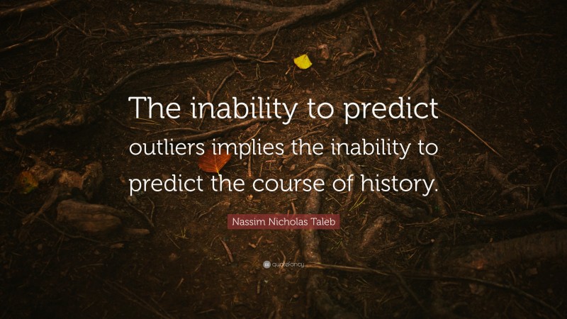 Nassim Nicholas Taleb Quote: “The inability to predict outliers implies the inability to predict the course of history.”