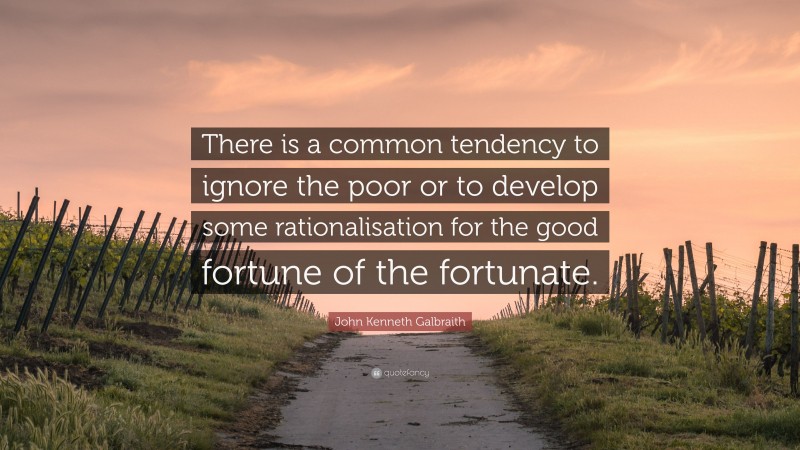 John Kenneth Galbraith Quote: “There is a common tendency to ignore the poor or to develop some rationalisation for the good fortune of the fortunate.”