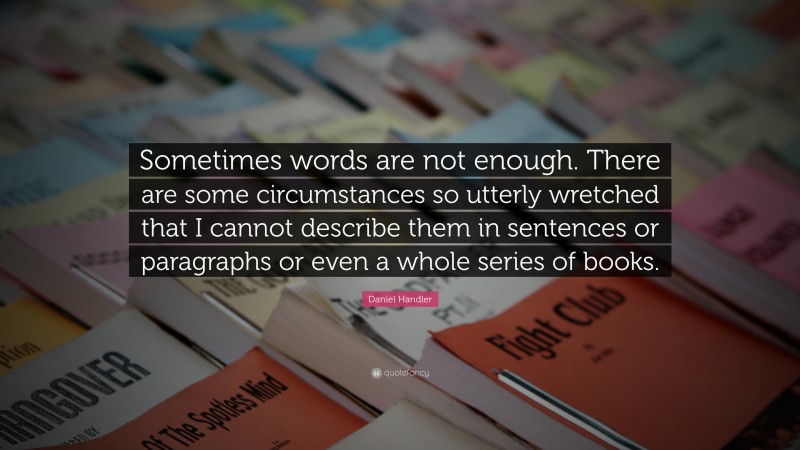 Daniel Handler Quote: “Sometimes words are not enough. There are some circumstances so utterly wretched that I cannot describe them in sentences or paragraphs or even a whole series of books.”
