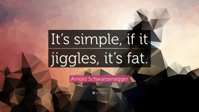 Arnold Schwarzenegger Quote: “It’s simple, if it jiggles, it’s fat.”