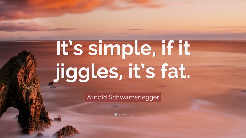 Arnold Schwarzenegger Quote: “It’s simple, if it jiggles, it’s fat.”