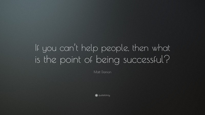 Matt Damon Quote: “If you can’t help people, then what is the point of being successful?”