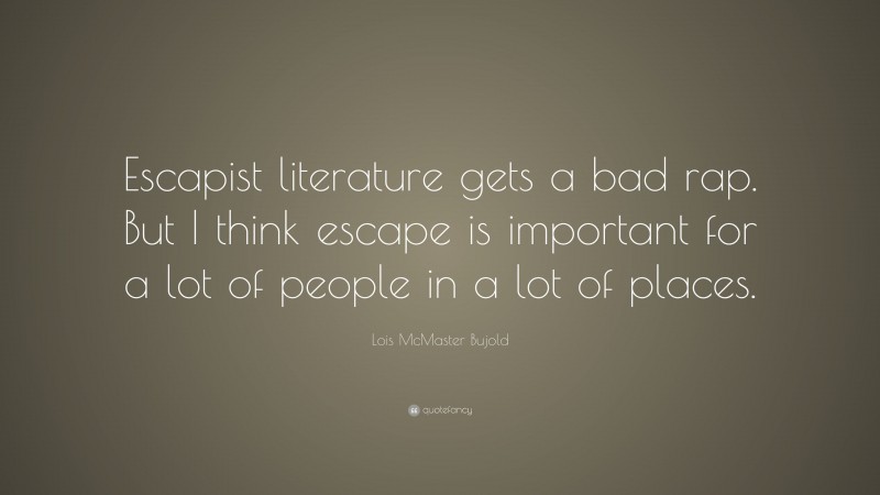 Lois McMaster Bujold Quote: “Escapist literature gets a bad rap. But I think escape is important for a lot of people in a lot of places.”