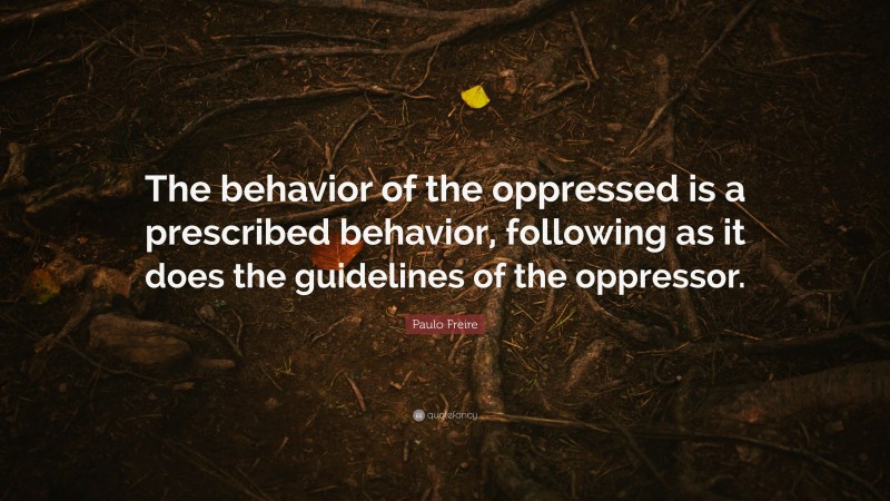 Paulo Freire Quote: “The behavior of the oppressed is a prescribed behavior, following as it does the guidelines of the oppressor.”