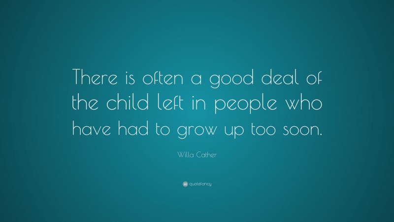 Willa Cather Quote: “There is often a good deal of the child left in people who have had to grow up too soon.”