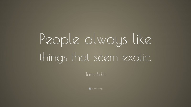 Jane Birkin Quote: “People always like things that seem exotic.”