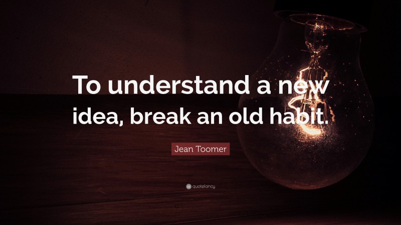 Jean Toomer Quote: “To understand a new idea, break an old habit.”