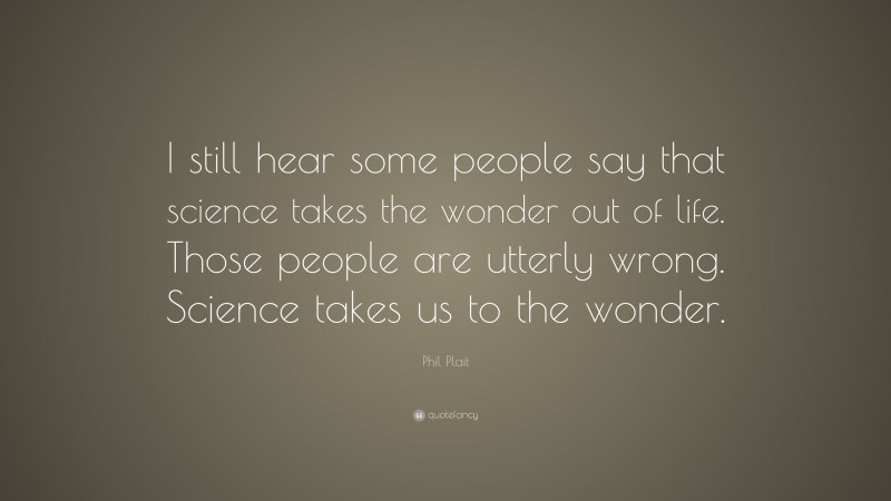 Phil Plait Quote: “I still hear some people say that science takes the wonder out of life. Those people are utterly wrong. Science takes us to the wonder.”