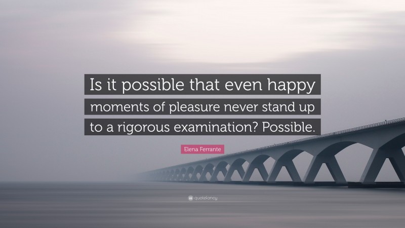 Elena Ferrante Quote: “Is it possible that even happy moments of pleasure never stand up to a rigorous examination? Possible.”