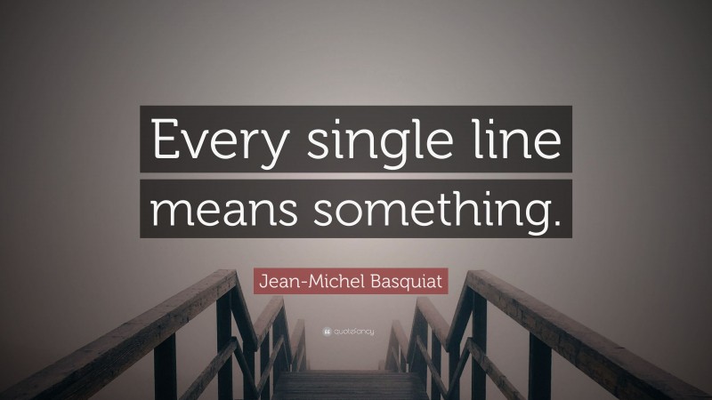 Jean-Michel Basquiat Quote: “Every single line means something.”