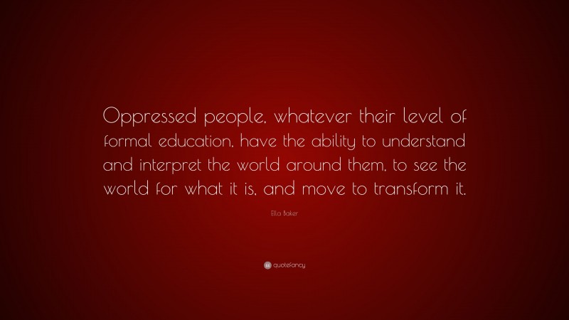 Ella Baker Quote: “Oppressed people, whatever their level of formal education, have the ability to understand and interpret the world around them, to see the world for what it is, and move to transform it.”