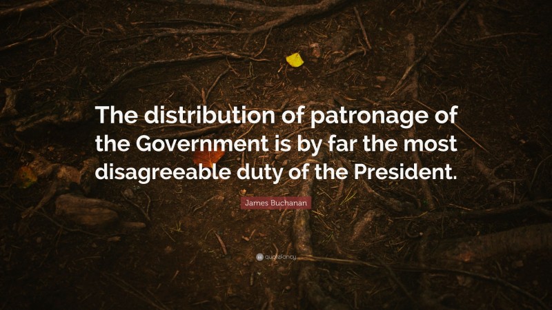 James Buchanan Quote: “The distribution of patronage of the Government is by far the most disagreeable duty of the President.”