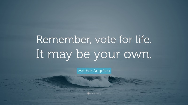 Mother Angelica Quote: “Remember, vote for life. It may be your own.”