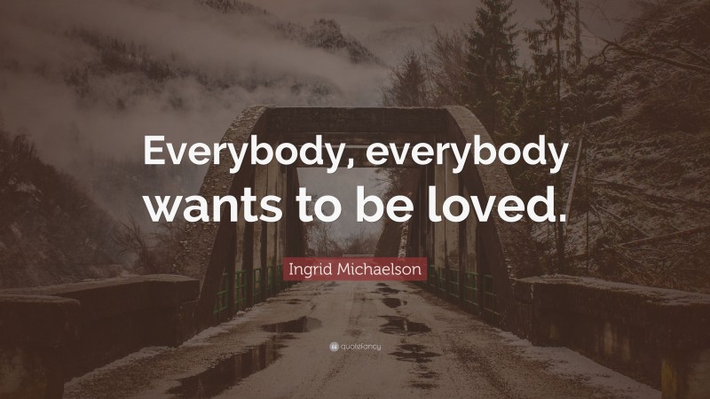 Ingrid Michaelson Quote: “Everybody, everybody wants to be loved.”