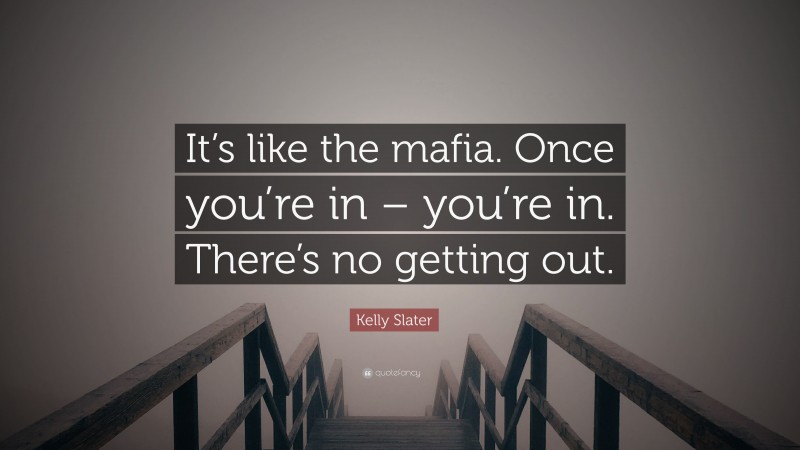 Kelly Slater Quote: “It’s like the mafia. Once you’re in – you’re in. There’s no getting out.”