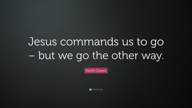 Keith Green Quote: “Jesus commands us to go – but we go the other way.”