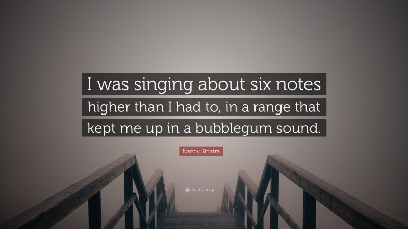 Nancy Sinatra Quote: “I was singing about six notes higher than I had to, in a range that kept me up in a bubblegum sound.”