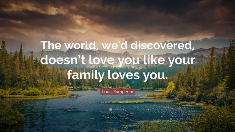 Louis Zamperini Quote: “The world, we’d discovered, doesn’t love you like your family loves you.”