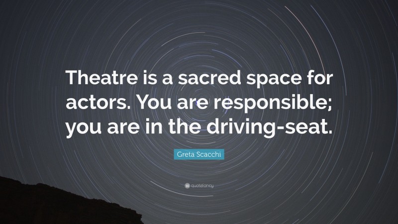 Greta Scacchi Quote: “Theatre is a sacred space for actors. You are responsible; you are in the driving-seat.”