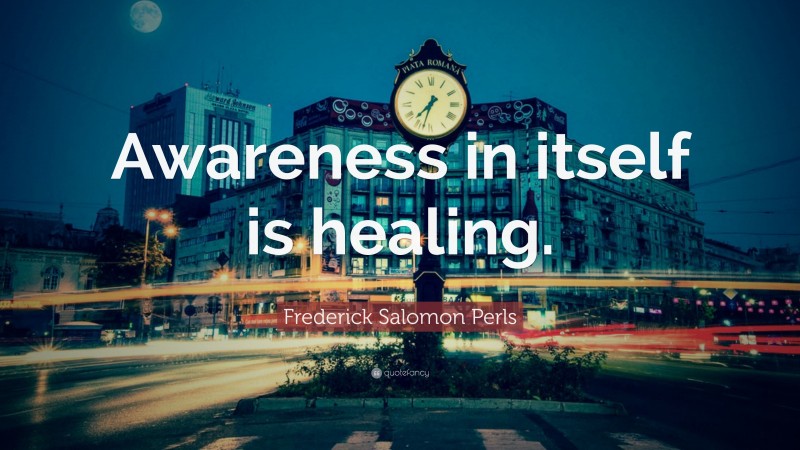 Frederick Salomon Perls Quote: “Awareness in itself is healing.”