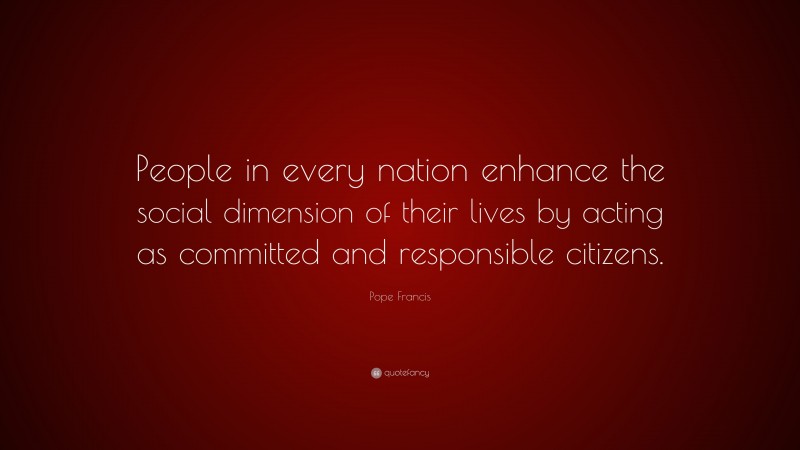 Pope Francis Quote: “People in every nation enhance the social dimension of their lives by acting as committed and responsible citizens.”
