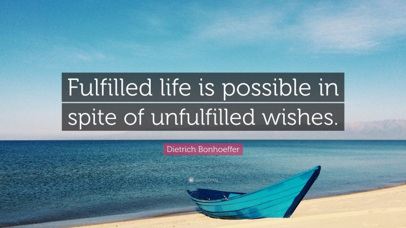 Dietrich Bonhoeffer Quote: “Fulfilled life is possible in spite of unfulfilled wishes.”