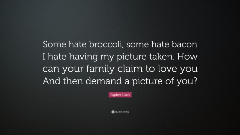 Ogden Nash Quote: “Some hate broccoli, some hate bacon I hate having my picture taken. How can your family claim to love you And then demand a picture of you?”