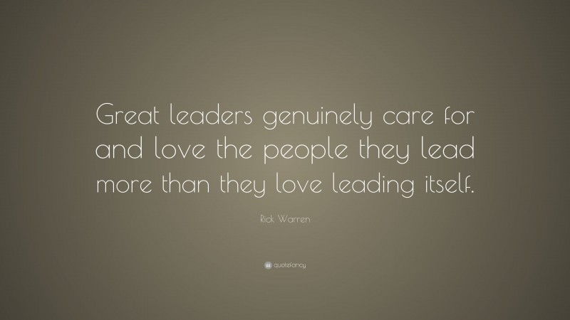 Rick Warren Quote: “Great leaders genuinely care for and love the people they lead more than they love leading itself.”