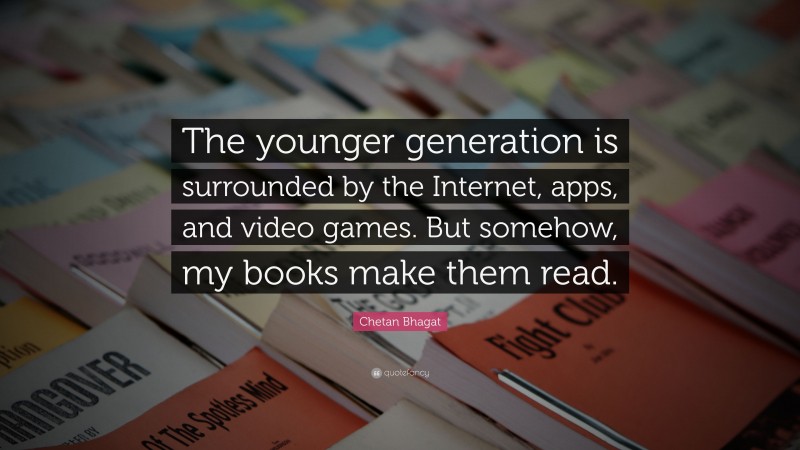 Chetan Bhagat Quote: “The younger generation is surrounded by the Internet, apps, and video games. But somehow, my books make them read.”