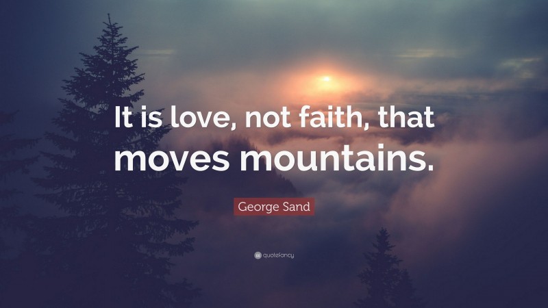 George Sand Quote: “It is love, not faith, that moves mountains.”