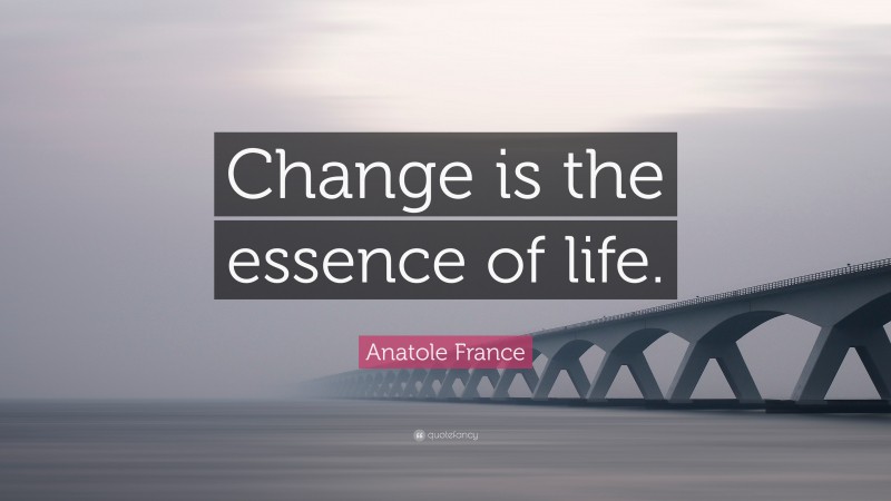 Anatole France Quote: “Change is the essence of life.”