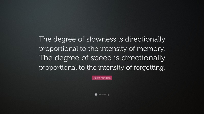 Milan Kundera Quote: “The degree of slowness is directionally proportional to the intensity of memory. The degree of speed is directionally proportional to the intensity of forgetting.”