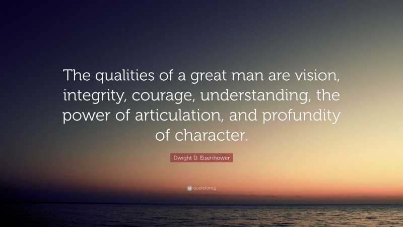 Dwight D. Eisenhower Quote: “The qualities of a great man are vision, integrity, courage, understanding, the power of articulation, and profundity of character.”
