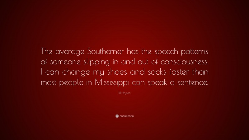 Bill Bryson Quote: “The average Southerner has the speech patterns of someone slipping in and out of consciousness. I can change my shoes and socks faster than most people in Mississippi can speak a sentence.”