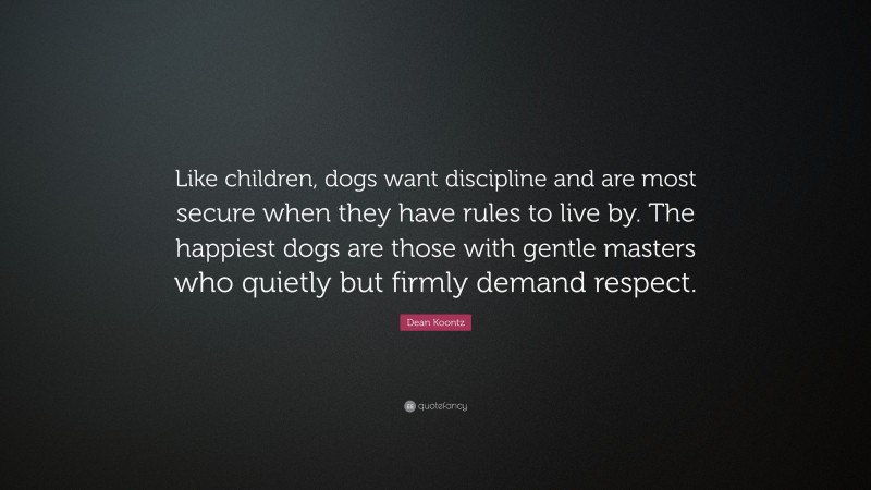 Dean Koontz Quote: “Like children, dogs want discipline and are most secure when they have rules to live by. The happiest dogs are those with gentle masters who quietly but firmly demand respect.”